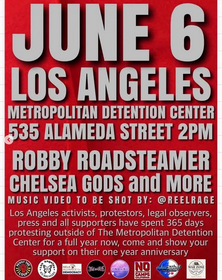 From ResistDaCoup, a protest leader in LA, on Ig:

JUNE 6 LOS ANGELES METROPOLITAN DETENTION CENTER 535 ALAMEDA ST 2PM
ROBBY ROADSTEAMER, CHELSEA GODS AND MORE
MUSIC VIDEO TO BE SHOT BY @REELRAGE
LOS ANGELES ACTIVISTS, PROTESTERS, LEGAL OBSERVERS, PRESS AND ALL SUPPORTERS HAVE SPENT 365 DAYS PROTESTING OUTSIDE THE METROPOLITAN DETENTION CENTER FOR A FULL YEAR NOW. COME AND SHOW YOUR SUPPORT ON THEIR ONE YEAR ANNIVERSARY