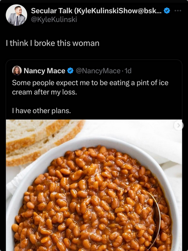 Nancy Mace on the dead bird site says "Some people expect me to be eating a pint of ice cream after my loss. I have other plans." Bizarrely, she posts a bowl of baked beans.
Kyle Kylinski says "I think I broke this woman."