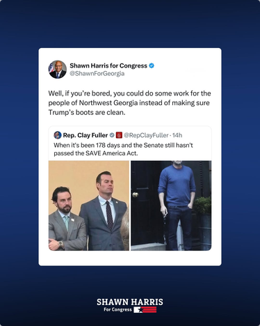 Rep Clay Fuller, who unfortunately followed Marjorie Taylor Greene for the seat representing ultra-MAGA northwest Georgia, says "When it's been 178 days and the Senate still hasn't passed the SAVE act," which is a voter suppression bill Trump wants that even the Republican senators don't want. He posts memes indicating frustration and boredom.

Gen. Shawn Harris says "Well, if you're bored, you could do some work for the people of Northwest Georgia instead of making sure Trump's boots are clean."