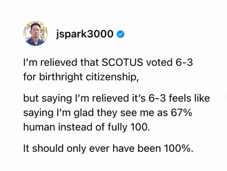 J.S. Park, a Korean-American hospital chaplain and author, says "I'm relieved that SCOTUS voted 6-3 for birthright citizenship, but saying I'm relieved it's 6-3 feels like saying I'm glad they see me as 67% human instead of fully 100%. It should only ever have been 100%."