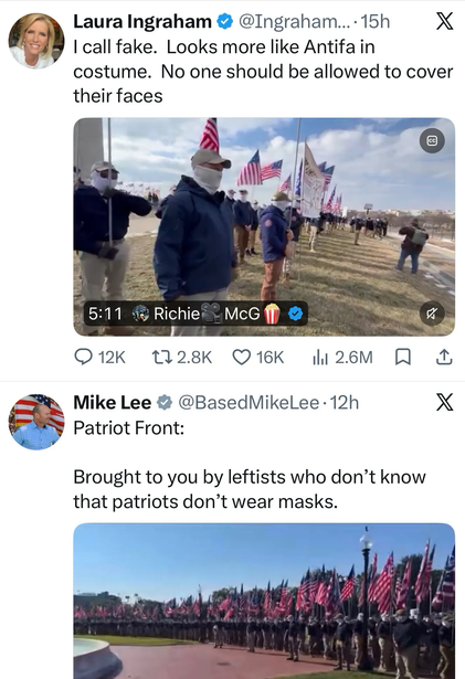 Reposts from the dead bird site. Laura Ingraham posts a pic of Patriot Front in DC yesterday and says "I call fake. Looks more like Antifa in costume. No one should be allowed to cover their faces."

Mike Lee says "Patriot Front: brought to you by leftists who don't know that patriots don't wear masks."