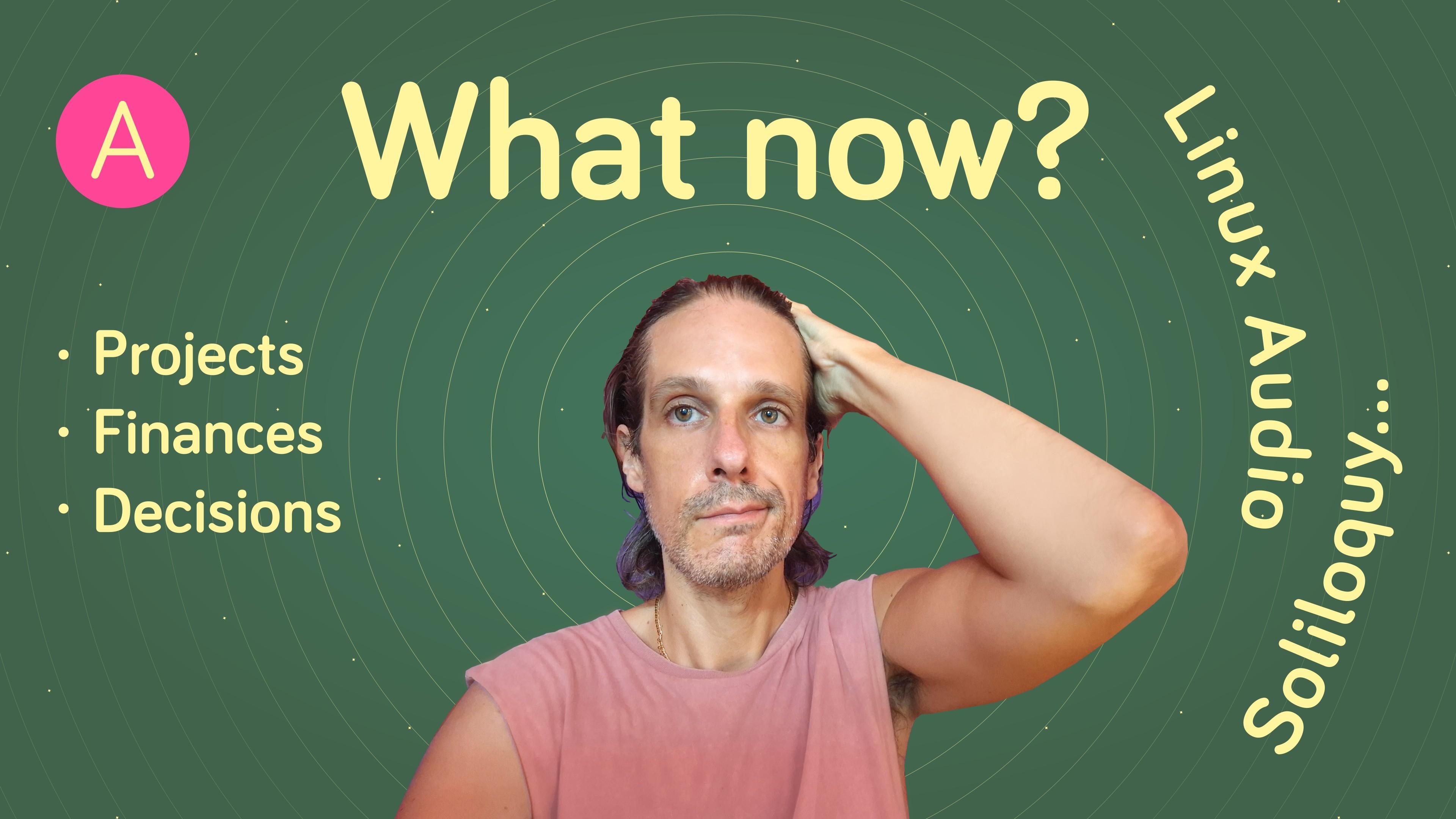 Video poster image with a photo of myself, the text "What now?", "Projects, Finances, Decisions" and "Linux Audio Soliloquy".