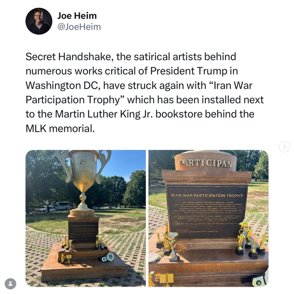 "Secret Handshake, the satirical artists behind numerous works critical of President Trump in Washington DC, have struck again with 'Iran War Participation Trophy' which has been installed next to the Marting Luther King Jr bookstore behind the MLK memorial."

There is a big fake gold urn-style trophy on top of a base that says "PARTICIPANT." In pictures with people around, it's about twice the height of a grown man.