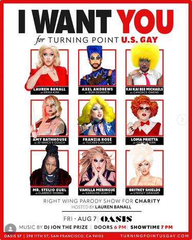 Event poster for an event mocking various Nazis
"I WANT YOU for TURNING POINT US GAY"
Images show Lauren Banall as "Erika Qwerk" and other drag performers as Ron DeSantis, Candace Owens, JD Vance's couch, Tucker Carlson, Charlie Kirk, Clarence Thomas, Karoline Leavitt, and Lindsey Graham."
Friday Aug 7 at Oasis 298 11th street San Francisco
doors at 6pm, showtime 7pm
turningpointusgay.com
