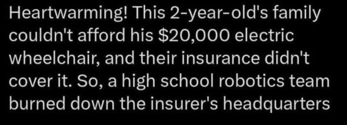 Heartwarming! This 2-year-old’s family couldn’t afford his $20,000 electric wheelchair, and their insurance didn’t cover it. So, a high school robotics team burned down the insurer’s headquarters.