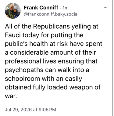 Frank Conniff of MST3K says "All of the Republicans yelling at Fauci today for putting the public's health at risk have spent a considerable amount of their professional lives ensuring that psychopaths can walk into a schoolroom with an easily obtained fully loaded weapon of war."