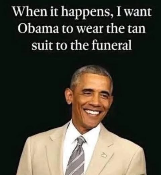Picture of Obama smiling in a tan suit. "When it happens, I want Obama to wear the tan suit to the funeral."

Hey, it would still be less disrespectful that the shit Trump does at funerals.