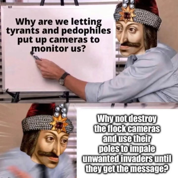 Meme of the guy pointing to the drawing board, but his head is replaced with a portrait of Vlad the Impaler. In the top panel, the drawing board says "Why are we letting tyrants and pedophiles put up cameras to monitor us?" In the bottom panel it says "Why no destroy Flock cameras and use their poles to impale unwanted invaders until they get the message?"