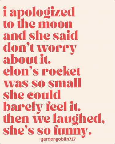 @GardenGoblin717 says: "I apologized to the moon and she said don't worry about it. Elon's rocket was so small she could barely feel it. Then we laughed. She's so funny."