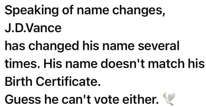 Speaking of name changes, J.D. Vance has changed his name several times. His name doesn’t match his birth certificate. Guess he can’t vote either.

Who am I kidding? Of course he can vote. Because he checks off all the boxes of privilege. And of course Kris Jenner can vote, because (if she actually votes at all, I dunno) she likely votes republican. MAGA must be really confused there, if they even think about it. What’s her passport say?

Obviously the people in charge will do whatever they can…
