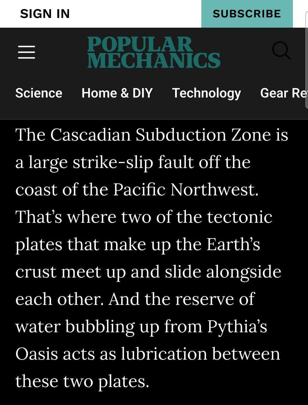 The Cascadian Subduction Zone is a large strike-slip fault off the coast of the Pacific Northwest. That’s where two of the tectonic plates that make up the Earth’s crust meet up and slide alongside each other. And the reserve of water bubbling up from Pythia’s Oasis acts as lubrication between these two plates.