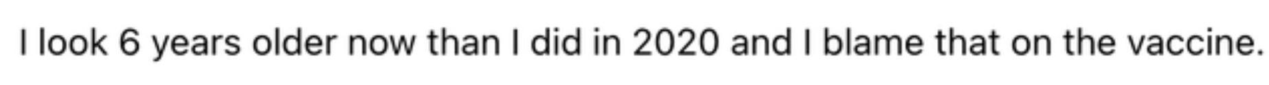 I look 6 years older now than I did in 2020 and I blame that on the vaccine.
