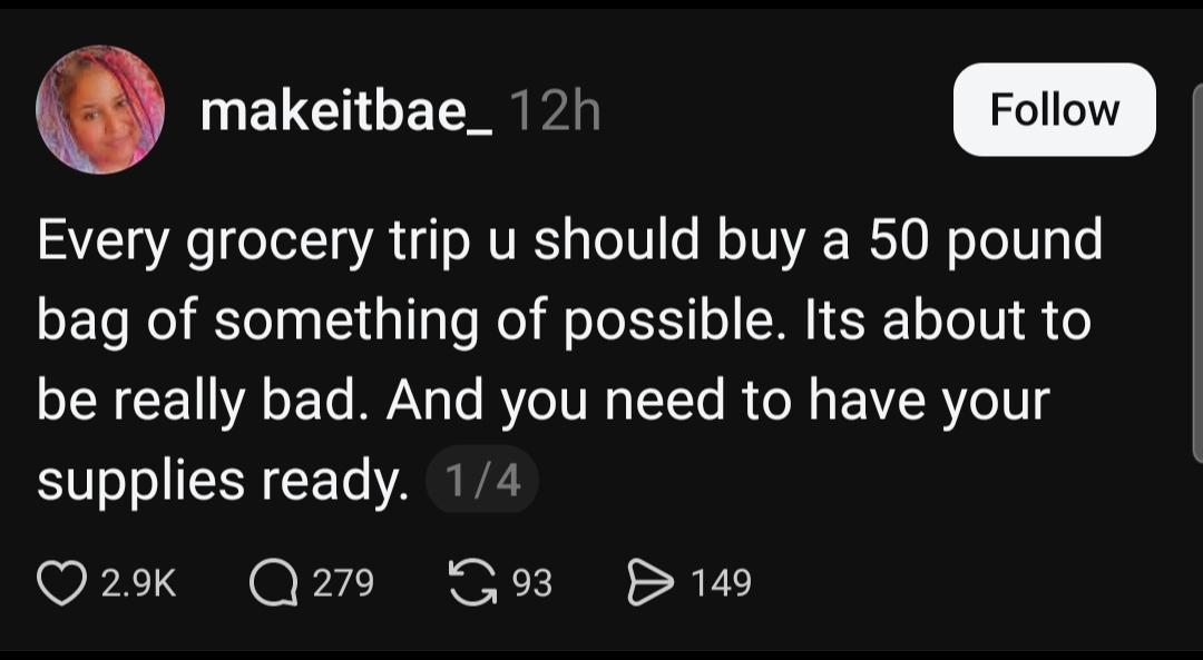 Every grocery trip u should buy a 50 pound bag of something of possible. Its about to be really bad. And you need to have your supplies ready.