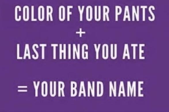 Color of your pants + last thing you ate = your band name.
