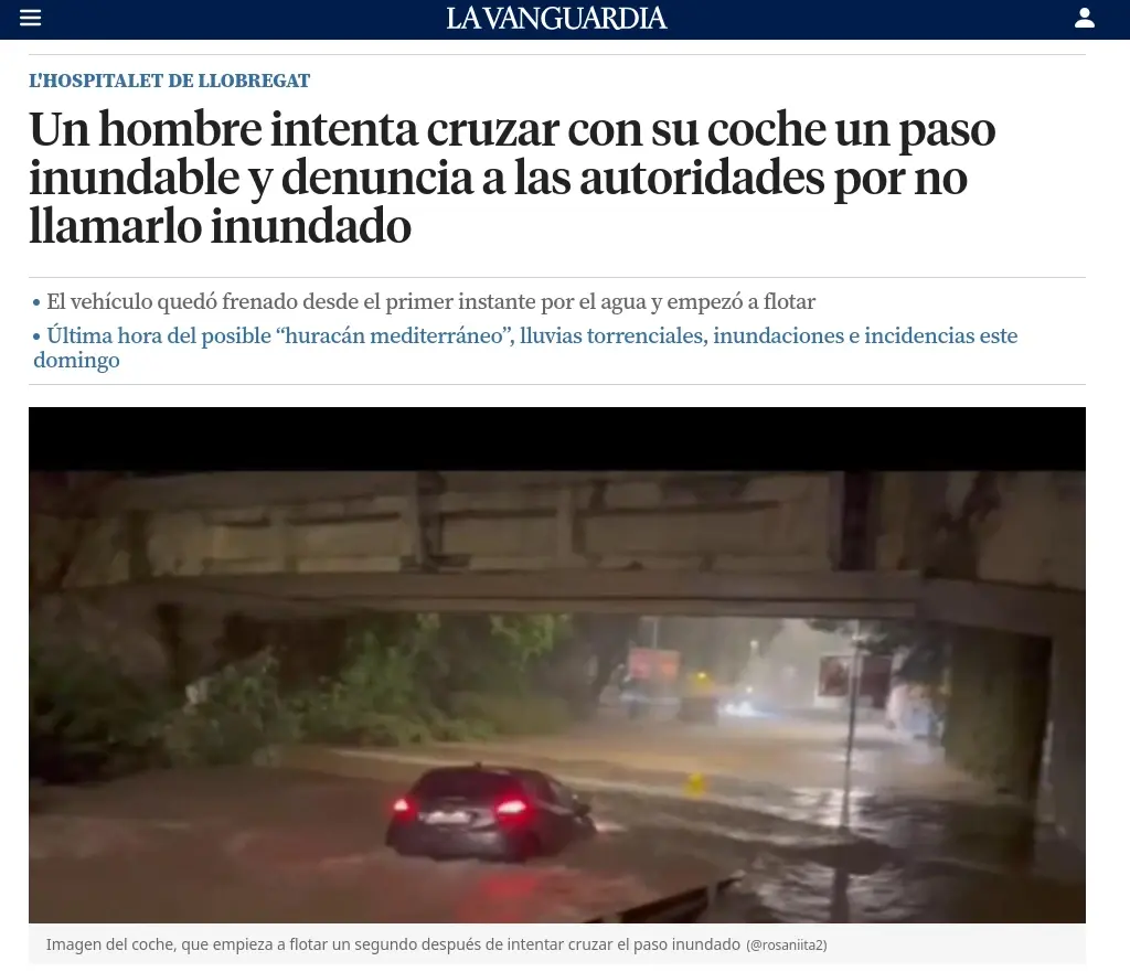 LA VANGUARDIA
L'HOSPITALET DE LLOBREGAT

Un hombre intenta cruzar con su coche un paso
inundable y denuncia a las autoridades por no
llamarlo inundado

+ El vehículo quedó frenado desde el primer instante por el agua y empezó a flotar



Imagen del coche, que empieza a flotar un segundo después de intentar cruzar el paso inundado (@rosaniitaz)