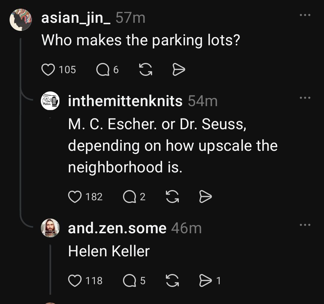 @asian_jin_
Who makes the parking lots?

@inthemittenknits
M.C.Escher. or Dr. Seuss,
depending on how upscale the
neighborhood is.

@and.zen.some
Helen Keller