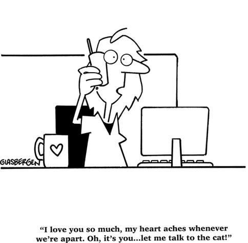 single panel cartoon.
A woman is sitting behind a desk speaking into a phone held to her ear. She's saying, "I love you so much, my heart aches whenever we're apart. Oh, it's you...let me talk to the cat."