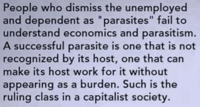 People who dismiss the unemployed and dependent as “parasites” fail to understand economics and parasitism. A successful parasite is one that is not recognized by its host, one that can make its host work for it without appearing as a burden. Such is the ruling class in a capitalist society.